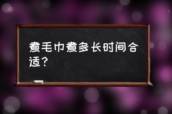 煮手巾要多长时间 煮毛巾煮多长时间合适？