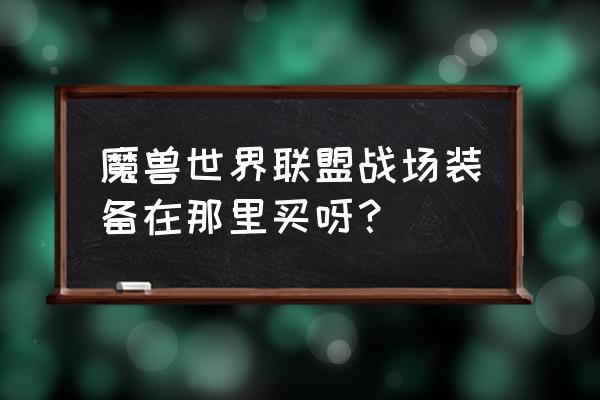 魔兽世界怀旧服在哪买战场装备 魔兽世界联盟战场装备在那里买呀？