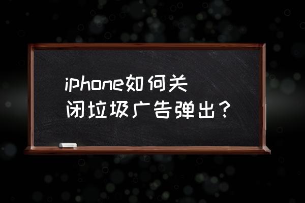 怎么去除苹果手机里面的广告 iphone如何关闭垃圾广告弹出？