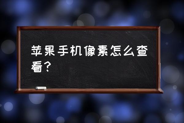 苹果手机怎么看像素的大小 苹果手机像素怎么查看？