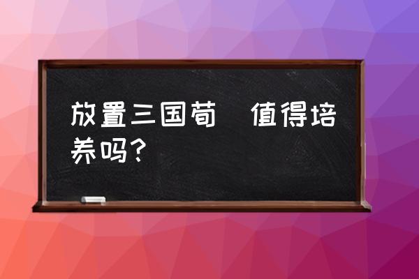 放置三国有人玩吗 放置三国荀彧值得培养吗？