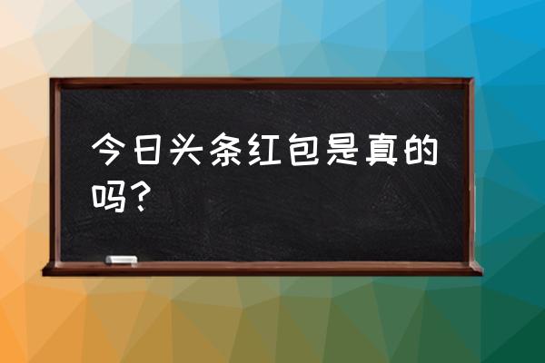 今日头条发财红包提现是真的吗 今日头条红包是真的吗？