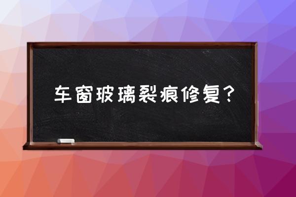 汽车玻璃裂纹怎样修复 车窗玻璃裂痕修复？