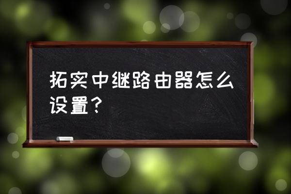 拓实路由器怎么无线桥接 拓实中继路由器怎么设置？