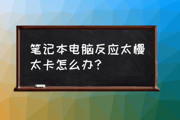 感觉笔记本电脑变慢了怎么办啊 笔记本电脑反应太慢太卡怎么办？