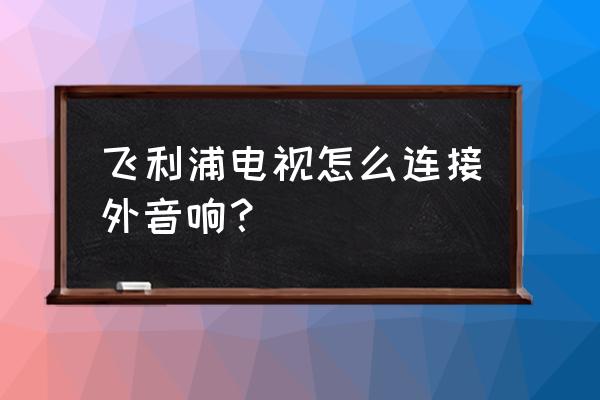 飞利浦智能电视怎么接外接音箱 飞利浦电视怎么连接外音响？