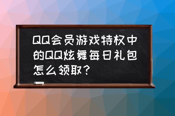 手游的炫舞天使套要多少 QQ会员游戏特权中的QQ炫舞每日礼包怎么领取？