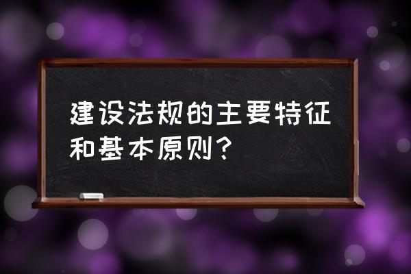 建设技术法规的特征是什么意思 建设法规的主要特征和基本原则？