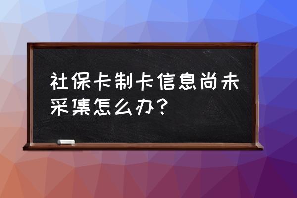 长沙社保卡数据没有采集怎么办 社保卡制卡信息尚未采集怎么办？