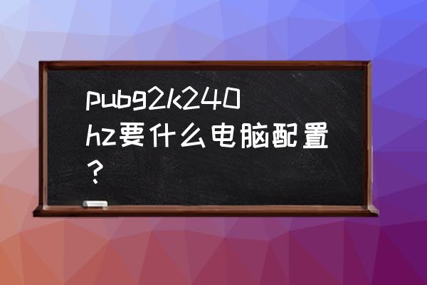 绝地求生对电脑配置要求高吗 pubg2k240hz要什么电脑配置？