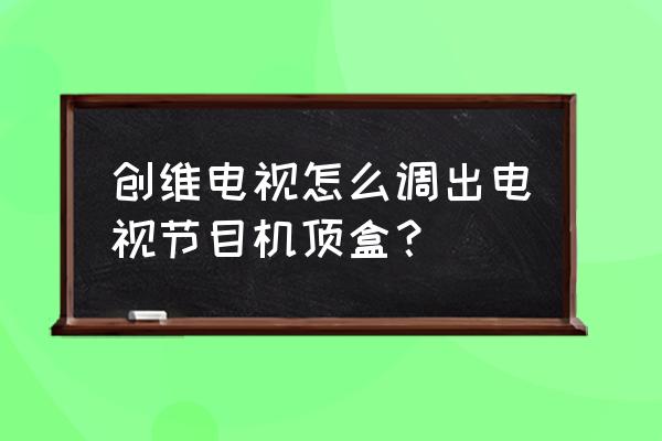 创维电视盒子怎么调出电视节目 创维电视怎么调出电视节目机顶盒？