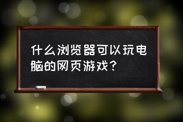 哪个浏览器能玩网页游戏 什么浏览器可以玩电脑的网页游戏？