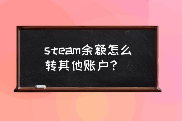 steam余额怎么给人家 steam余额怎么转其他账户？