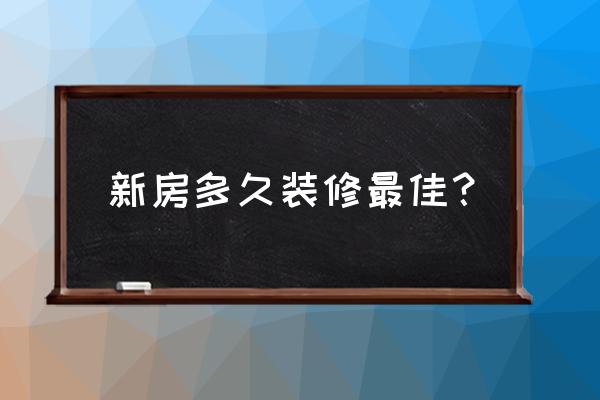 新房几时装修好 新房多久装修最佳？