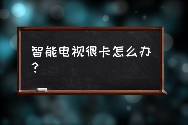 智能电视运行比较慢怎么办 智能电视很卡怎么办？