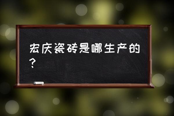 东莞市陶瓷厂有几家 宏庆瓷砖是哪生产的？