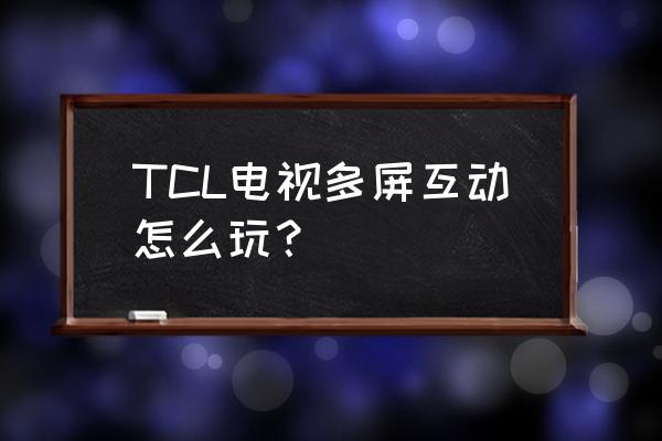 tcl电视怎样多屏互动 TCL电视多屏互动怎么玩？