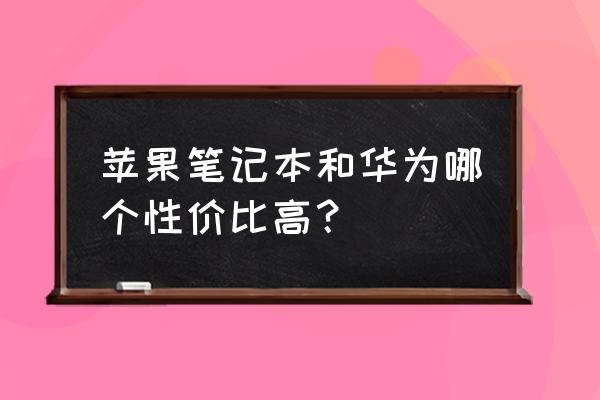 苹果和华为哪个笔记本好用 苹果笔记本和华为哪个性价比高？