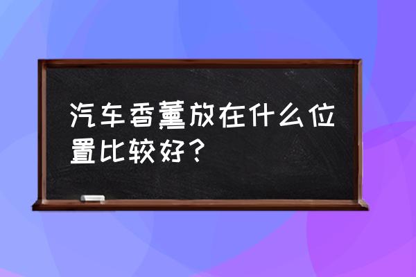 车内香水放在哪个位置 汽车香薰放在什么位置比较好？