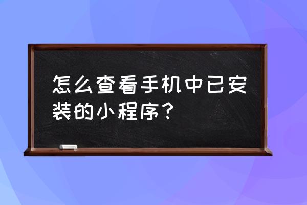 安装在手机的小游戏在哪找 怎么查看手机中已安装的小程序？