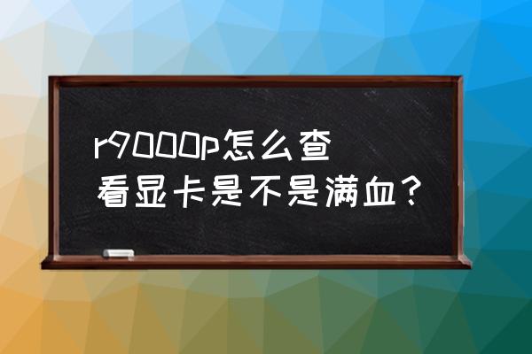 怎么知道显卡是不是满血 r9000p怎么查看显卡是不是满血？