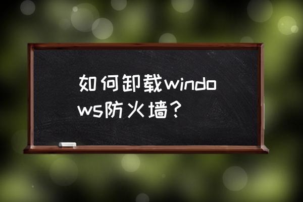 防火墙能卸载吗 如何卸载windows防火墙？