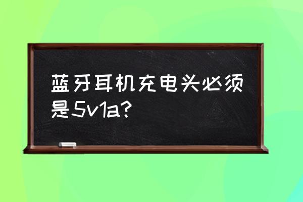 索尼耳机用几安充电器 蓝牙耳机充电头必须是5v1a？