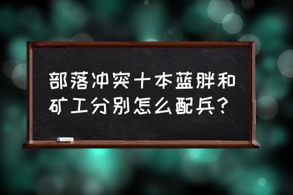 部落冲突十本蓝胖流怎么玩 部落冲突十本蓝胖和矿工分别怎么配兵？