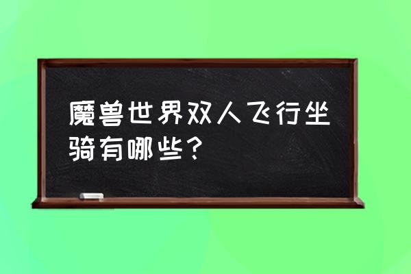 魔兽世界双人坐骑叫什么名字 魔兽世界双人飞行坐骑有哪些？