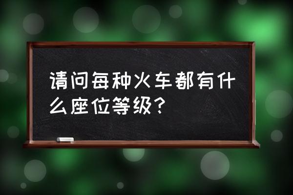 火车上有什么座位 请问每种火车都有什么座位等级？