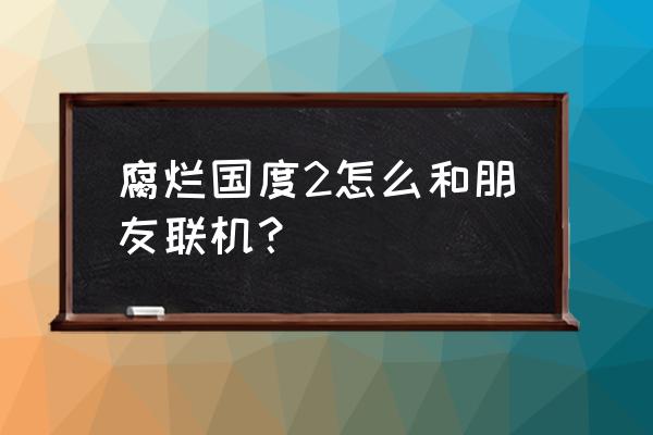 腐烂国度2xbox账户怎么 腐烂国度2怎么和朋友联机？