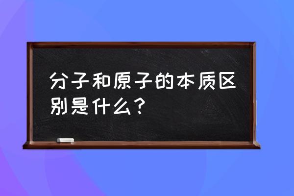 如何判断原子和分子 分子和原子的本质区别是什么？