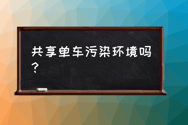 环保与共享单车有什么关系 共享单车污染环境吗？