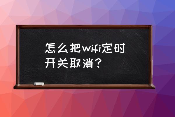 小米路由器定时关机怎么取消 怎么把wifi定时开关取消？