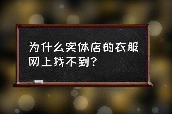 专卖店的衣服网上有吗 为什么实体店的衣服网上找不到？