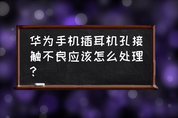 华为手机如何使用耳机插孔 华为手机插耳机孔接触不良应该怎么处理？