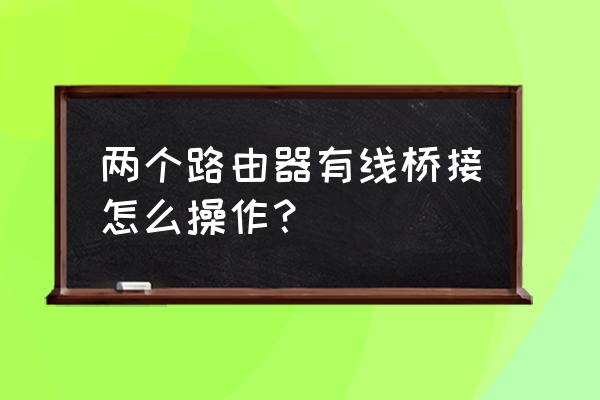 怎么设置两个有线路由器桥接 两个路由器有线桥接怎么操作？