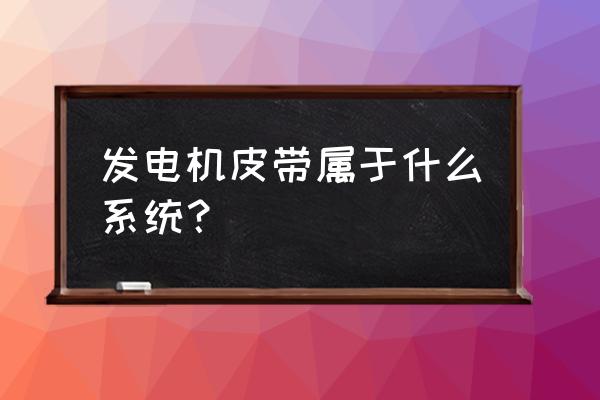 汽车发电机是哪个系统 发电机皮带属于什么系统？