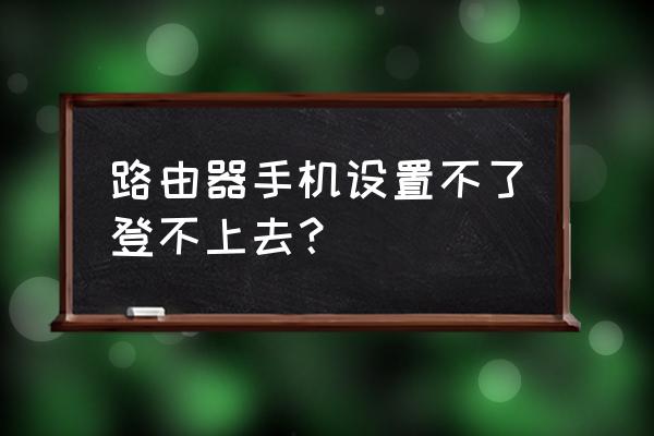 手机上路由器设置进不去怎么办 路由器手机设置不了登不上去？