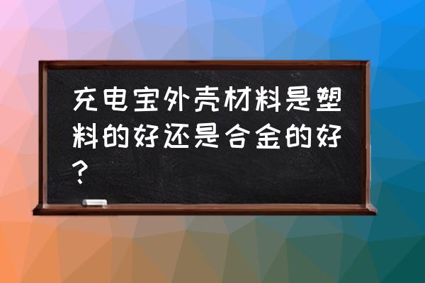 移动电源盖子的材质有哪些 充电宝外壳材料是塑料的好还是合金的好？