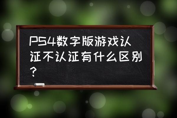 ps4数字认证版是什么 PS4数字版游戏认证不认证有什么区别？