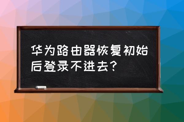 为什么华为路由器登不上去了 华为路由器恢复初始后登录不进去？