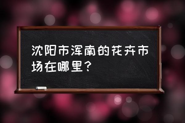 沈阳哪里有批发清明菊花的 沈阳市浑南的花卉市场在哪里？