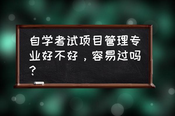 自考项目管理本科好不好 自学考试项目管理专业好不好，容易过吗？