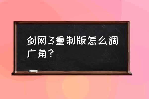 剑三如何调整镜头距离 剑网3重制版怎么调广角？