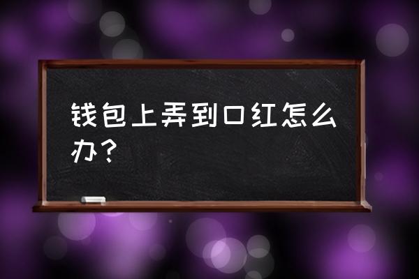 钱包上有口红怎么处理 钱包上弄到口红怎么办？