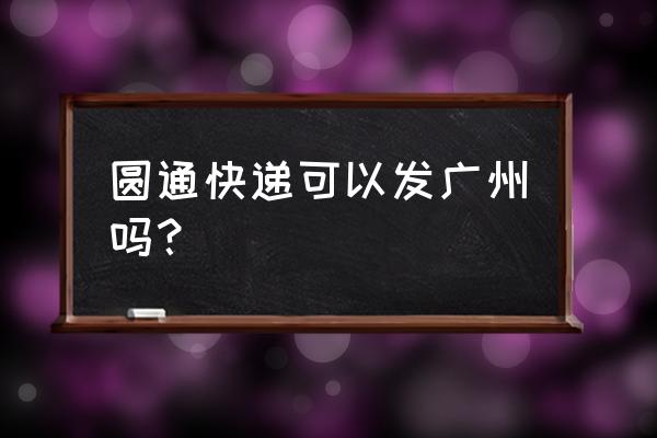 现在广东省快递还发货吗 圆通快递可以发广州吗？