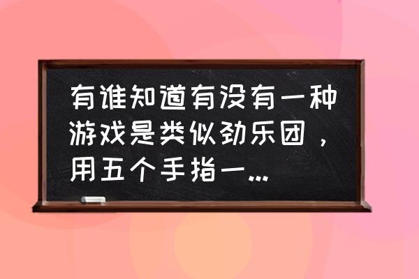 qq炫舞用哪几个手指 有谁知道有没有一种游戏是类似劲乐团，用五个手指一起玩的游戏？