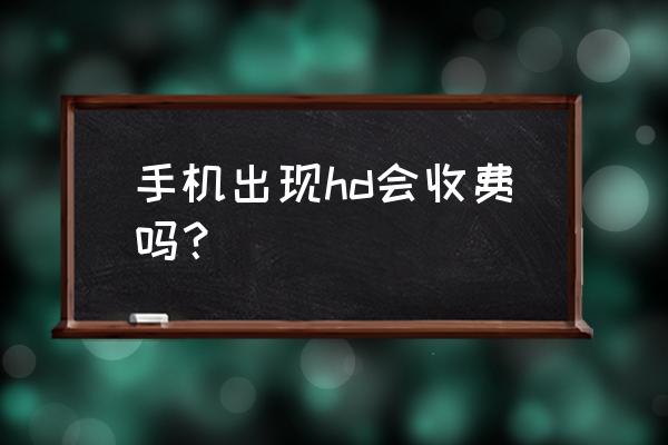 手机显示hd收取费用吗 手机出现hd会收费吗？