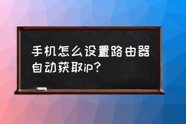 路由器怎么才能自动获取 手机怎么设置路由器自动获取ip？